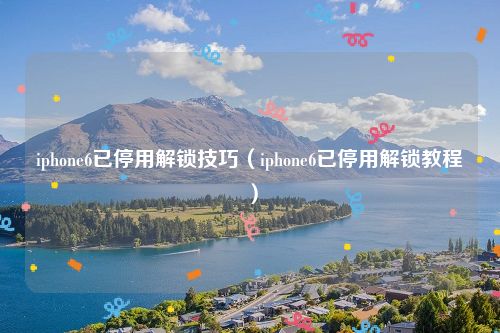 iphone6已停用解锁技巧（iphone6已停用解锁教程）