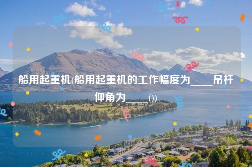 船用起重机(船用起重机的工作幅度为____吊杆仰角为____())