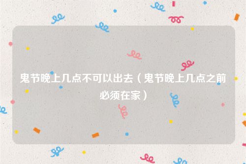 鬼节晚上几点不可以出去（鬼节晚上几点之前必须在家）