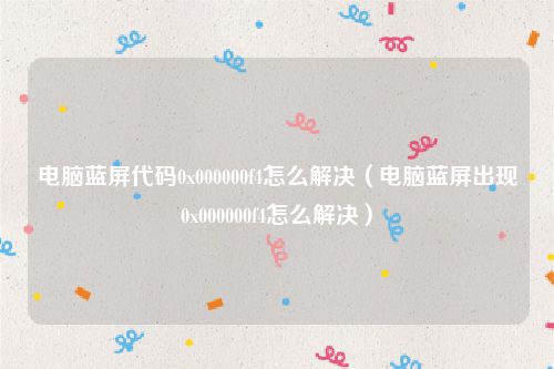 电脑蓝屏代码0x000000f4怎么解决（电脑蓝屏出现0x000000f4怎么解决）