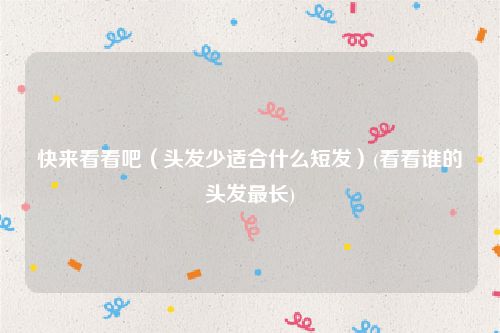 快来看看吧（头发少适合什么短发）(看看谁的头发最长)