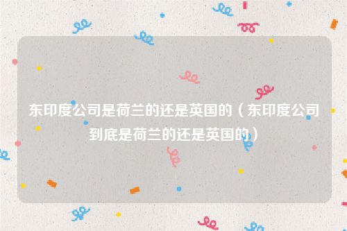 东印度公司是荷兰的还是英国的（东印度公司到底是荷兰的还是英国的）