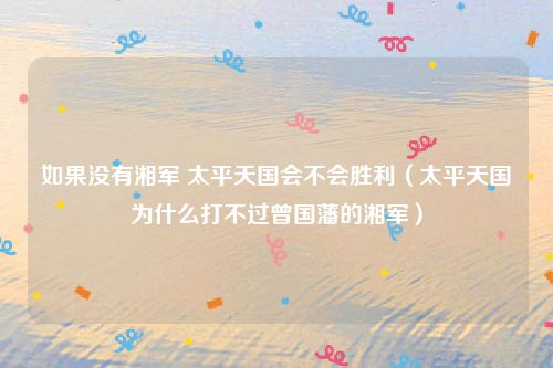 如果没有湘军 太平天国会不会胜利（太平天国为什么打不过曾国藩的湘军）