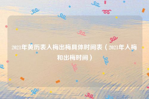 2021年黄历表入梅出梅具体时间表（2021年入梅和出梅时间）
