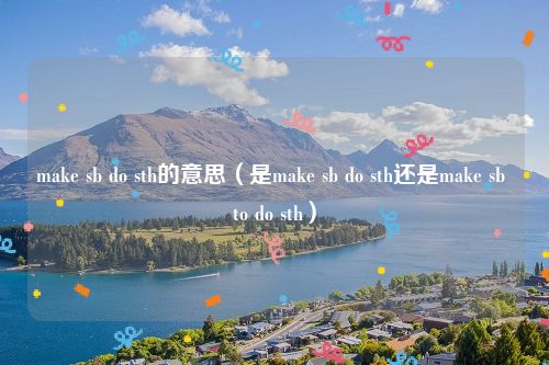 make sb do sth的意思（是make sb do sth还是make sb to do sth）