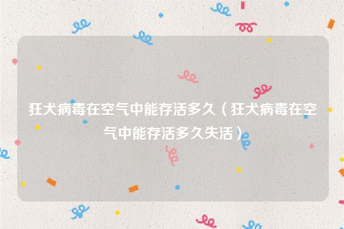 狂犬病毒在空气中能存活多久（狂犬病毒在空气中能存活多久失活）