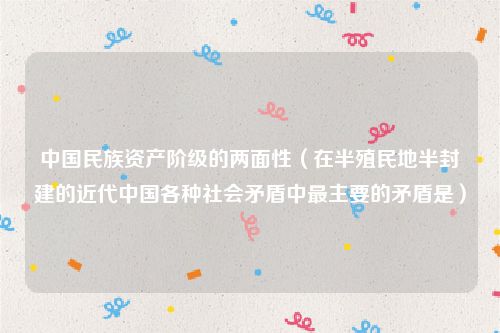 中国民族资产阶级的两面性（在半殖民地半封建的近代中国各种社会矛盾中最主要的矛盾是）