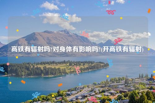 高铁有辐射吗?对身体有影响吗?(开高铁有辐射)