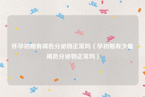 怀孕初期有褐色分泌物正常吗（孕初期有少量褐色分泌物正常吗）