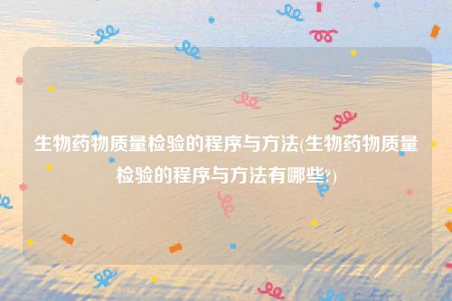 生物药物质量检验的程序与方法(生物药物质量检验的程序与方法有哪些?)