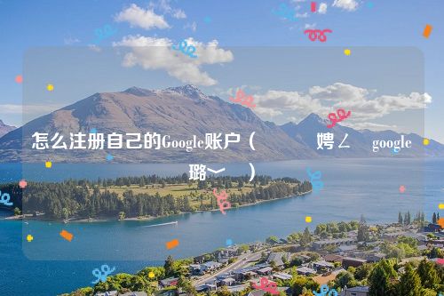 怎么注册自己的Google账户（鎬庝箞娉ㄥ唽google璐﹀彿）