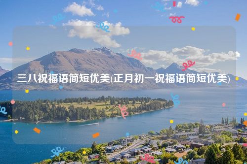 三八祝福语简短优美(正月初一祝福语简短优美)