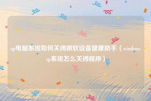 xp电脑系统如何关闭微软设备健康助手（windowsxp系统怎么关闭程序）