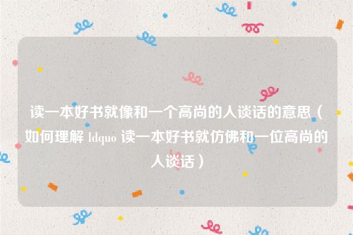 读一本好书就像和一个高尚的人谈话的意思（如何理解 ldquo 读一本好书就仿佛和一位高尚的人谈话）