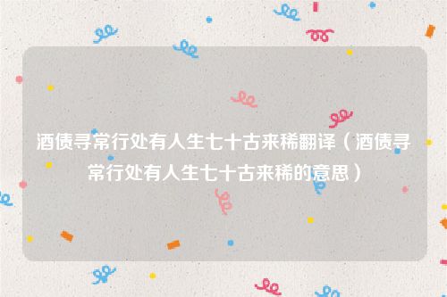 酒债寻常行处有人生七十古来稀翻译（酒债寻常行处有人生七十古来稀的意思）