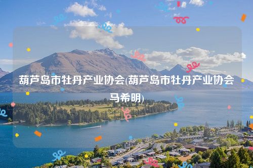 葫芦岛市牡丹产业协会(葫芦岛市牡丹产业协会马希明)