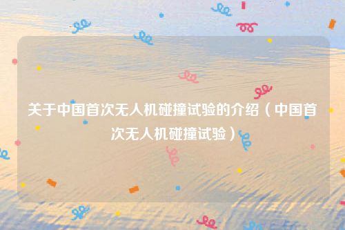 关于中国首次无人机碰撞试验的介绍（中国首次无人机碰撞试验）