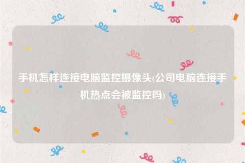 手机怎样连接电脑监控摄像头(公司电脑连接手机热点会被监控吗)