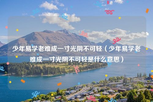 少年易学老难成一寸光阴不可轻（少年易学老难成一寸光阴不可轻是什么意思）