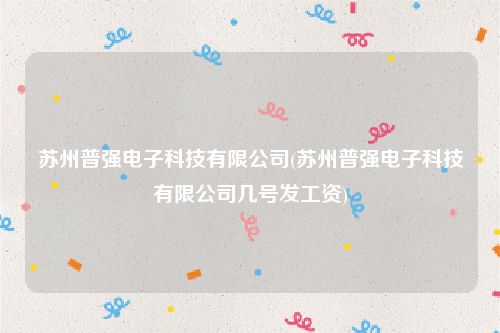 苏州普强电子科技有限公司(苏州普强电子科技有限公司几号发工资)