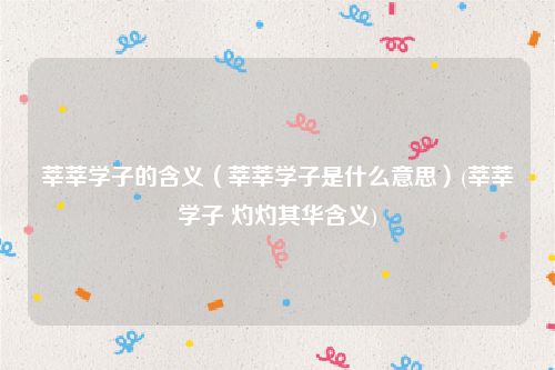 莘莘学子的含义（莘莘学子是什么意思）(莘莘学子 灼灼其华含义)