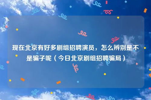 现在北京有好多剧组招聘演员，怎么辨别是不是骗子呢（今日北京剧组招聘骗局）
