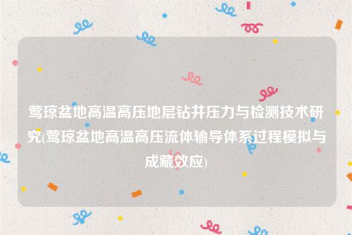 莺琼盆地高温高压地层钻井压力与检测技术研究(莺琼盆地高温高压流体输导体系过程模拟与成藏效应)