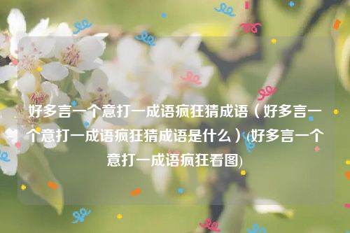 好多言一个意打一成语疯狂猜成语（好多言一个意打一成语疯狂猜成语是什么）(好多言一个意打一成语疯狂看图)