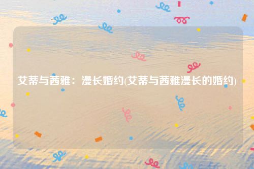 艾蒂与茜雅：漫长婚约(艾蒂与茜雅漫长的婚约)