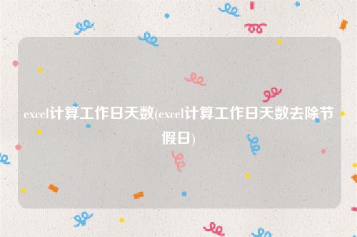 excel计算工作日天数(excel计算工作日天数去除节假日)
