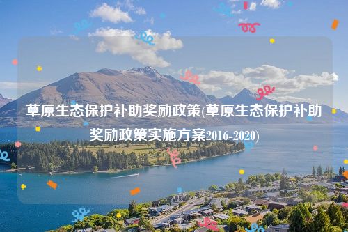 草原生态保护补助奖励政策(草原生态保护补助奖励政策实施方案2016-2020)