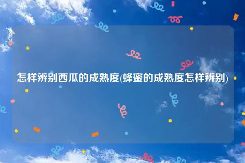 怎样辨别西瓜的成熟度(蜂蜜的成熟度怎样辨别)