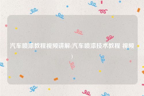 汽车喷漆教程视频讲解(汽车喷漆技术教程 视频)