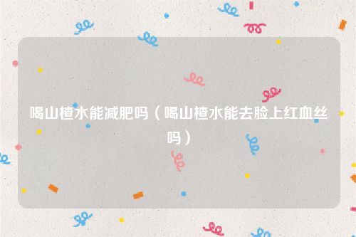 喝山楂水能减肥吗（喝山楂水能去脸上红血丝吗）