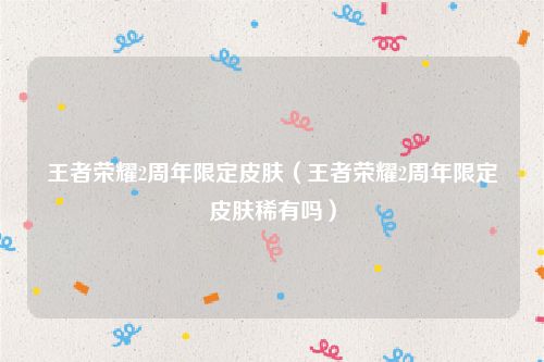 王者荣耀2周年限定皮肤（王者荣耀2周年限定皮肤稀有吗）