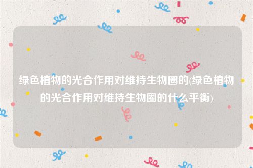 绿色植物的光合作用对维持生物圈的(绿色植物的光合作用对维持生物圈的什么平衡)