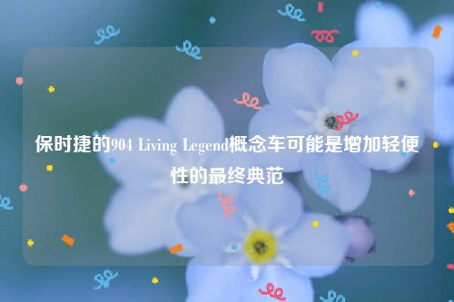 保时捷的904 Living Legend概念车可能是增加轻便性的最终典范