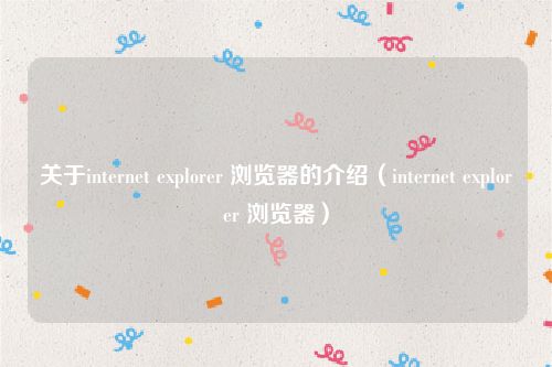 关于internet explorer 浏览器的介绍(internet explorer 浏览器)