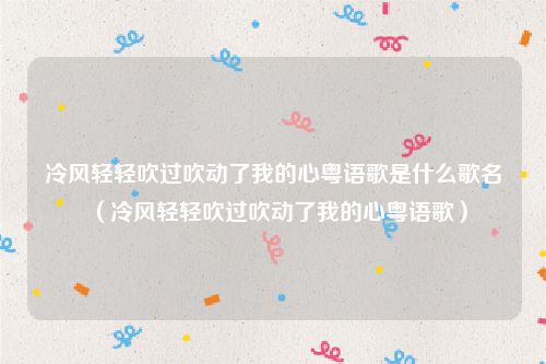 冷风轻轻吹过吹动了我的心粤语歌是什么歌名（冷风轻轻吹过吹动了我的心粤语歌）