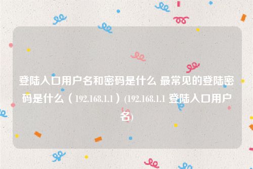 登陆入口用户名和密码是什么 最常见的登陆密码是什么（192.168.1.1）(192.168.1.1 登陆入口用户名)