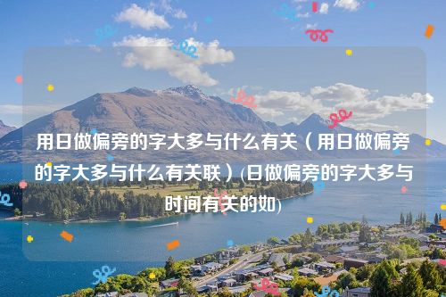 用日做偏旁的字大多与什么有关（用日做偏旁的字大多与什么有关联）(日做偏旁的字大多与时间有关的如)