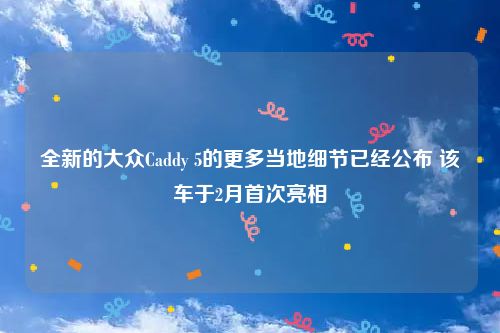 全新的大众Caddy 5的更多当地细节已经公布 该车于2月首次亮相