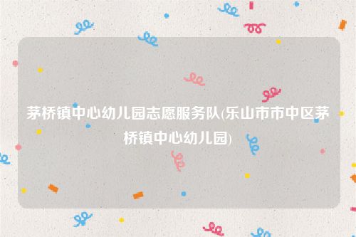茅桥镇中心幼儿园志愿服务队(乐山市市中区茅桥镇中心幼儿园)