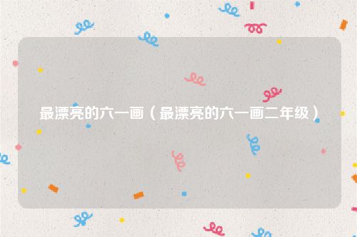 最漂亮的六一画（最漂亮的六一画二年级）