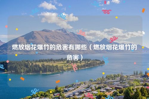 燃放烟花爆竹的危害有哪些（燃放烟花爆竹的危害）