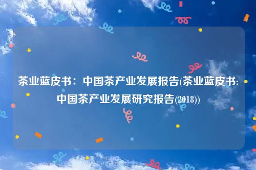 茶业蓝皮书：中国茶产业发展报告(茶业蓝皮书:中国茶产业发展研究报告(2018))