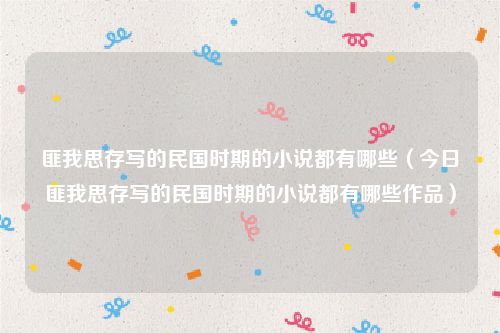 匪我思存写的民国时期的小说都有哪些（今日匪我思存写的民国时期的小说都有哪些作品）