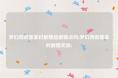 梦幻西游墨家村剧情给剧情点吗(梦幻西游墨家村剧情奖励)