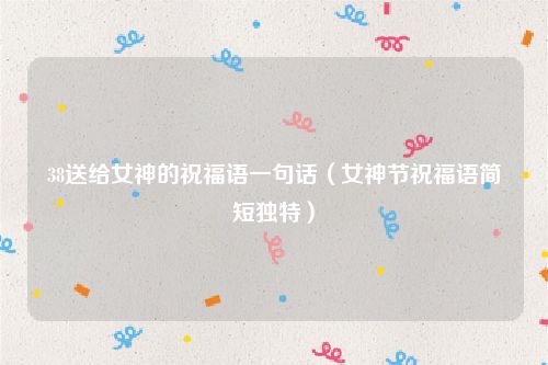 38送给女神的祝福语一句话（女神节祝福语简短独特）