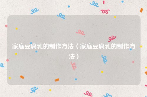 家庭豆腐乳的制作方法（家庭豆腐乳的制作方法）